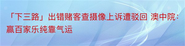 「下三路」出错赌客查摄像上诉遭驳回 澳中院：赢百家乐纯靠气运