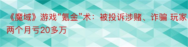 《魔域》游戏“氪金”术：被投诉涉赌、诈骗 玩家两个月亏20多万