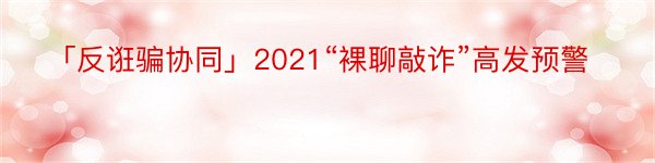 「反诳骗协同」2021“裸聊敲诈”高发预警