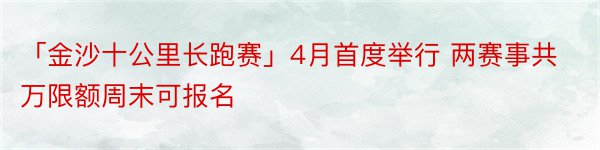 「金沙十公里长跑赛」4月首度举行 两赛事共万限额周末可报名