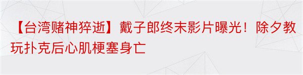 【台湾赌神猝逝】戴子郎终末影片曝光！除夕教玩扑克后心肌梗塞身亡