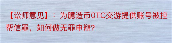 【讼师意见】：为臆造币0TC交游提供账号被控帮信罪，如何做无罪申辩？