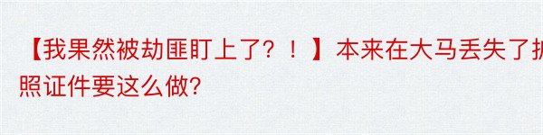 【我果然被劫匪盯上了？！】本来在大马丢失了护照证件要这么做？