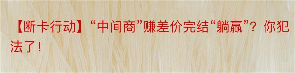 【断卡行动】“中间商”赚差价完结“躺赢”？你犯法了！