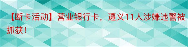 【断卡活动】营业银行卡，遵义11人涉嫌违警被抓获！