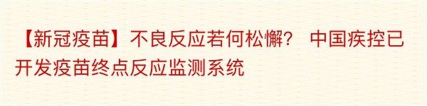 【新冠疫苗】不良反应若何松懈？ 中国疾控已开发疫苗终点反应监测系统