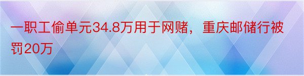 一职工偷单元34.8万用于网赌，重庆邮储行被罚20万