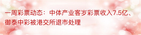 一周彩票动态：中体产业客岁彩票收入7.5亿、御泰中彩被港交所退市处理