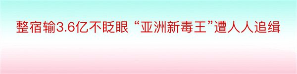 整宿输3.6亿不眨眼 “亚洲新毒王”遭人人追缉