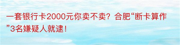 一套银行卡2000元你卖不卖？合肥“断卡算作”3名嫌疑人就逮！