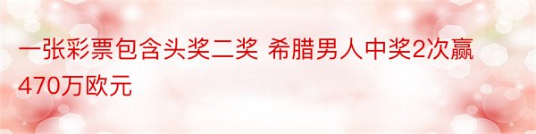 一张彩票包含头奖二奖 希腊男人中奖2次赢470万欧元