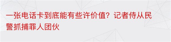 一张电话卡到底能有些许价值？记者侍从民警抓捕罪人团伙