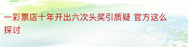 一彩票店十年开出六次头奖引质疑 官方这么探讨