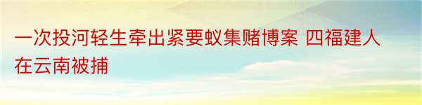 一次投河轻生牵出紧要蚁集赌博案 四福建人在云南被捕