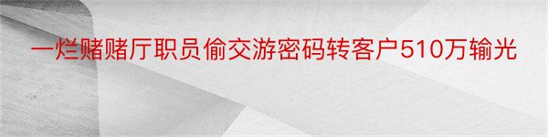 一烂赌赌厅职员偷交游密码转客户510万输光