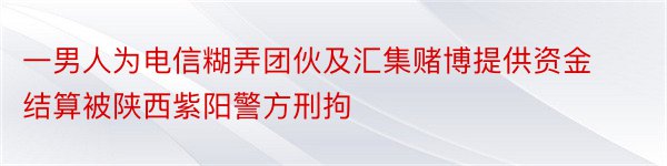 一男人为电信糊弄团伙及汇集赌博提供资金结算被陕西紫阳警方刑拘