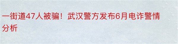 一街道47人被骗！武汉警方发布6月电诈警情分析