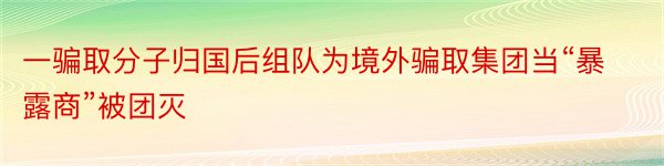 一骗取分子归国后组队为境外骗取集团当“暴露商”被团灭