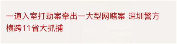 一道入室打劫案牵出一大型网赌案 深圳警方横跨11省大抓捕