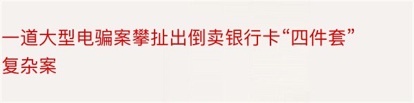 一道大型电骗案攀扯出倒卖银行卡“四件套”复杂案