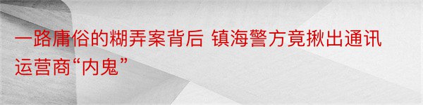 一路庸俗的糊弄案背后 镇海警方竟揪出通讯运营商“内鬼”