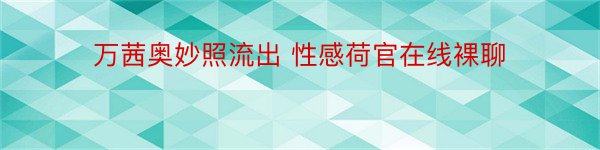 万茜奥妙照流出 性感荷官在线裸聊