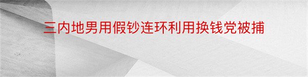 三内地男用假钞连环利用换钱党被捕