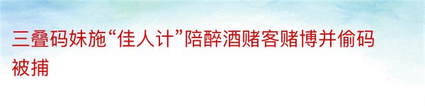 三叠码妹施“佳人计”陪醉酒赌客赌博并偷码被捕