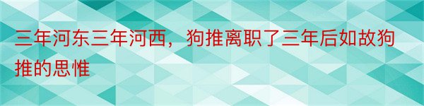 三年河东三年河西，狗推离职了三年后如故狗推的思惟