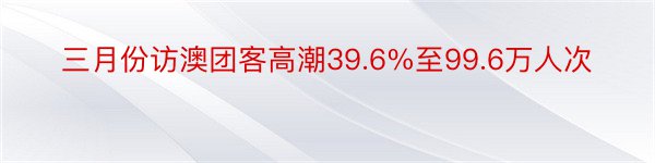 三月份访澳团客高潮39.6%至99.6万人次