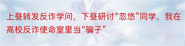 上昼转发反诈学问，下昼研讨“忽悠”同学，我在高校反诈使命室里当“骗子”