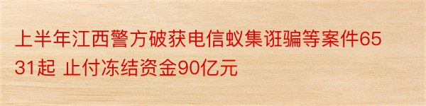 上半年江西警方破获电信蚁集诳骗等案件6531起 止付冻结资金90亿元