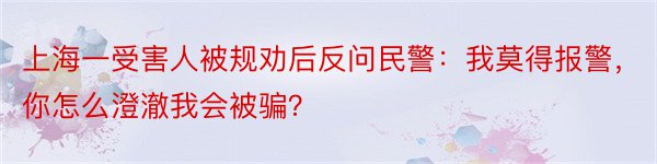 上海一受害人被规劝后反问民警：我莫得报警，你怎么澄澈我会被骗？