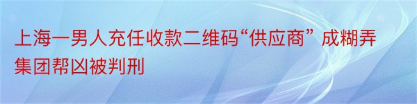 上海一男人充任收款二维码“供应商” 成糊弄集团帮凶被判刑