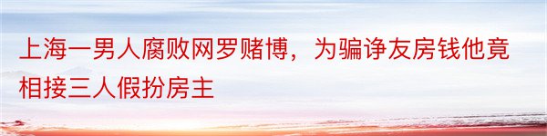 上海一男人腐败网罗赌博，为骗诤友房钱他竟相接三人假扮房主