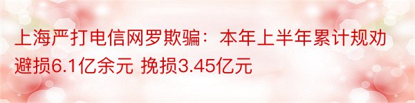 上海严打电信网罗欺骗：本年上半年累计规劝避损6.1亿余元 挽损3.45亿元