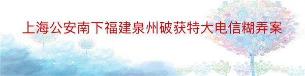 上海公安南下福建泉州破获特大电信糊弄案