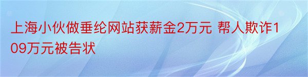 上海小伙做垂纶网站获薪金2万元 帮人欺诈109万元被告状