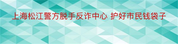 上海松江警方脱手反诈中心 护好市民钱袋子