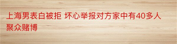 上海男表白被拒 坏心举报对方家中有40多人聚众赌博