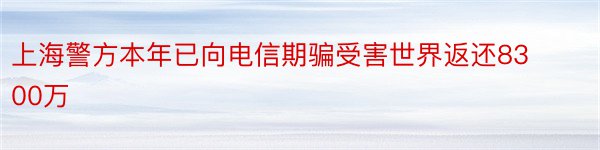 上海警方本年已向电信期骗受害世界返还8300万