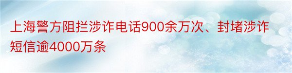 上海警方阻拦涉诈电话900余万次、封堵涉诈短信逾4000万条