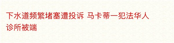 下水道频繁堵塞遭投诉 马卡蒂一犯法华人诊所被端