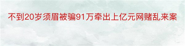 不到20岁须眉被骗91万牵出上亿元网赌乱来案