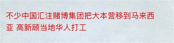 不少中国汇注赌博集团把大本营移到马来西亚 高新顾当地华人打工