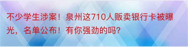 不少学生涉案！泉州这710人贩卖银行卡被曝光，名单公布！有你强劲的吗？