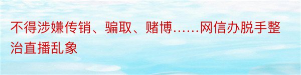 不得涉嫌传销、骗取、赌博……网信办脱手整治直播乱象