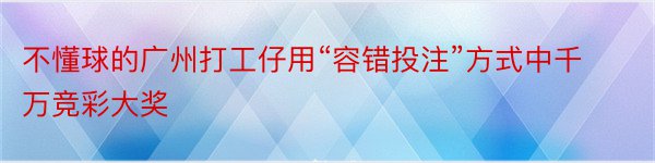 不懂球的广州打工仔用“容错投注”方式中千万竞彩大奖