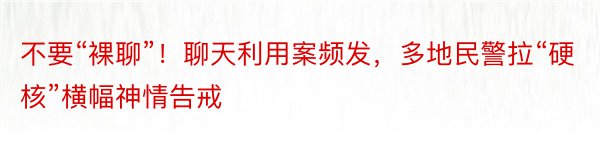 不要“裸聊”！聊天利用案频发，多地民警拉“硬核”横幅神情告戒