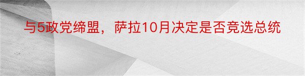 与5政党缔盟，萨拉10月决定是否竞选总统